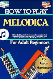 How To Play Melodica For Adult Beginners: A Step-By-Step Guide To Learning The Melodica With Ease Mastering Basic And Advanced Techniques, Music Theory, Rhythms, Songs, And Performance More