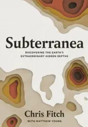 Subterranea: Discovering the Earth's Extraordinary Hidden Depths by Chris Fitch