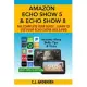 Amazon Echo Show 5 & Echo Show 8 The Complete User Guide - Learn to Use Your Echo Show Like A Pro: Includes Alexa Skills, Tips and Tricks