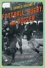 The Shared Origins of Football, Rugby, and Soccer by Christopher Rowley (English