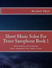 Sheet Music Solos For Tenor Saxophone Book 1: 20 Elementary/Intermediate Tenor Saxophone Sheet Music Pieces