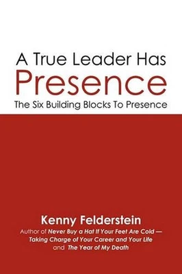 A True Leader Has Presence: The Six Building Blocks To Presence by Kenny Felders