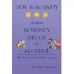 HOW TO BE HAPPY WITHOUT MONEY, DRUGS OR ALCOHOL: THE SECRETS TO A LONGLASTING HAPPINESS