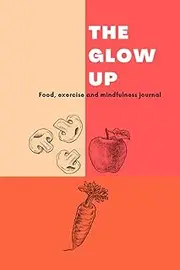 The Glow Up: Food, exercise and mindfulness diary