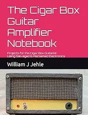 The Cigar Box Guitar Amplifier Notebook: Projects for the Cigar Box Guitarist Using Salvaged & Reclaimed Electronics