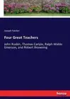 Four Great Teachers: John Ruskin, Thomas Carlyle, Ralph Waldo Emerson, and Rober