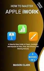 How to Master Apple iWork: A Step-by-Step Guide to Pages, Numbers, and Keynote for Mac, iPad, and iPhone (The Missing Manual) (TechMastery Series: AI, Gadgets, and Future Tech Simplified)