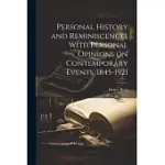 PERSONAL HISTORY AND REMINISCENCES WITH PERSONAL OPINIONS ON CONTEMPORARY EVENTS, 1845-1921