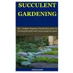 SUCCULENT GARDENING: LASTING THE COMPLETE BEGINNERS STEP BY STEP GUIDE TO GROWING BEAUTIFUL AND LONG SUCCULENT