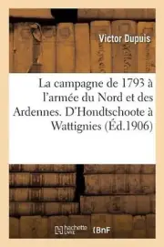 La Campagne de 1793 l'Arme Du Nord Et Des Ardennes, . d'Hondtschoote Wattignies