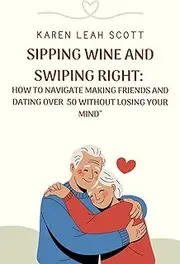 [Karen Leah Scott] Sipping Wine and Swiping Right:: How to navigate making Friends and dating over 50 without losing your mind