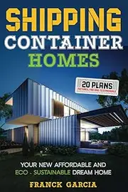 Shipping Container Homes: Your New Affordable And Eco-Sustainable Dream Home With 20 Plans, Pictures, Faq, And Testimonials