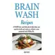 Brain Wash Recipes: A 10-DAY brain wash diet plan to help shape your cognitive health and make you cultivate a more purposeful and fulfill