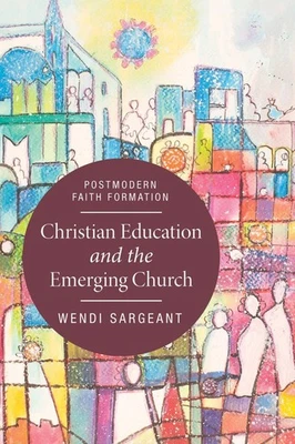 Christian Education and the Emerging Church: Postmodern Faith Formation by Wendi