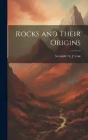 Rocks and Their Origins by Grenville A. J. 1859-1924 Cole