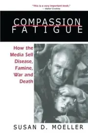 Compassion Fatigue: How the Media Sell Disease, Famine, War and Death by Susan D