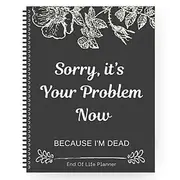 Sorry, it's Your Problem Now , Because I'm Dead Thorough and Thoughtful End of Life Planner Organize Your Affairs Easily with Personal, Financial, and Care Wis