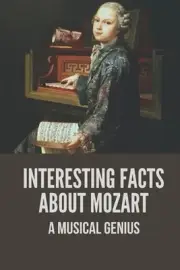 Interesting Facts About Mozart: A Musical Genius: Mozart Life Facts by Joey Amic