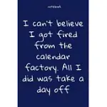 NOTEBOOK: NOTEBOOK PAPER - I CAN’’T BELIEVE I GOT FIRED FROM THE CALENDAR FACTORY. ALL I DID WAS TAKE A DAY OFF - (FUNNY NOTEBOOK