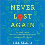 NEVER LOST AGAIN: THE GOOGLE MAPPING REVOLUTION THAT SPARKED NEW INDUSTRIES AND AUGMENTED OUR REALITY