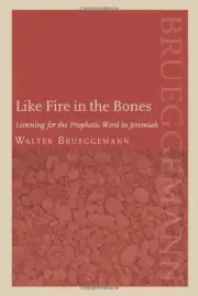 LIKE FIRE IN THE BONES: LISTENING FOR THE PROPHETIC WORD By Walter Brueggemann
