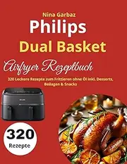 Philips Dual Basket Airfryer Rezeptbuch: 320 Leckere Rezepte zum Frittieren ohne Öl inkl. Desserts, Beilagen & Snacks
