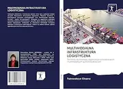 MULTIMODALNA INFRASTRUKTURA LOGISTYCZNA: Technika, technologia, organizacja kompleksowych multimodalnych systemów doręczeń