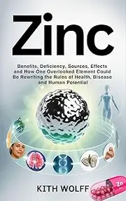 Zinc : Benefits, Deficiency, Sources, Effects and How One Overlooked Element Could Be Rewriting the Rules of Health, Disease, and Human Potential