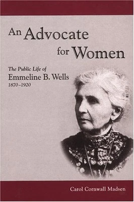 AN ADVOCATE FOR WOMEN: THE PUBLIC LIFE OF EMMELINE B. By Carol Cornwall Madsen