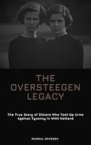 The Oversteegen Legacy: The True Story of Sisters Who Took Up Arms Against Tyranny in WWII Holland