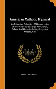 American Catholic Hymnal: An Extensive Collection Of Hymns, Latin Chants And Sacred Songs For Church, School And Home Including Gregorian