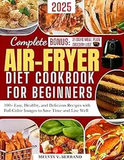 COMPLETE AIRFRYER DIET COOKBOOK FOR BEGINNERS 2025: 100+ Easy And Delicious Recipes With Full Color Images To Save Time And Well