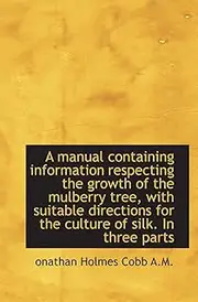 A manual containing information respecting the growth of the mulberry tree, with suitable directions