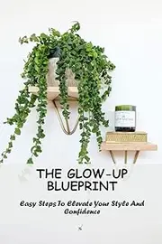 The Glow-Up Blueprint: Easy Steps To Elevate Your Style And Confidence