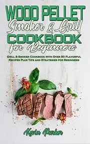 Wood Pellet Smoker and Grill Cookbook for Beginners: Grill & Smoker Cookbook with Over 50 Flavorful Recipes Plus Tips and Strategies for Beginners
