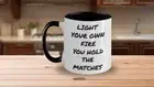 LIGHT YOUR OWN FIRE YOU HOLD THE MATCHES