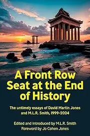 A Front Row Seat at the End of History: The untimely essays of David Martin Jones and M.L.R. Smith, 1999-2024