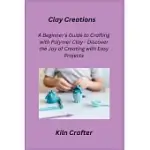 CLAY CREATIONS: A BEGINNER’S GUIDE TO CRAFTING WITH POLYMER CLAY - DISCOVER THE JOY OF CREATING WITH EASY PROJECTS