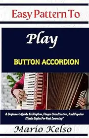 Easy Pattern To Play Button accordion: A Beginner’s Guide To Rhythm, Finger Coordination, And Popular Music Styles For Fast Learning"
