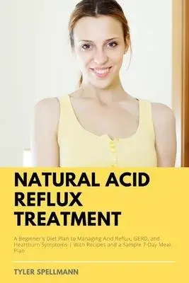 Natural Acid Reflux Treatment: A Beginner’’s Diet Plan to Managing Acid Reflux, GERD, and Heartburn Symptoms: With Recipes and a Sample 7-Day Meal Pla