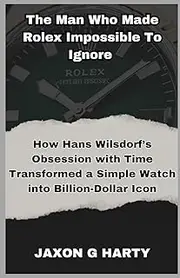 The Man Who Made Rolex Impossible to Ignore: How Hans Wilsdorf’s Obsession with Time Transformed a Simple Watch into Billion-Dollar Icon