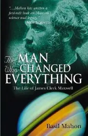 The Man Who Changed Everything: The Life of James Clerk Maxwell Mahon, Basil