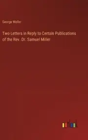Two Letters in Reply to Certain Publications of the Rev. Dr. Samuel Miller