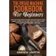 The Bread Machine Cookbook for Beginners: Easy-To-Follow Guide To Baking Delicious Breads, Buns, Snacks, Loaves, Gluten Free, Pizza. 200+ Tasty & Easy