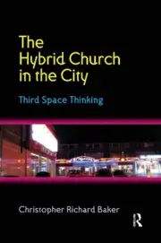 The Hybrid Church in the City: Third Space Thinking by Christopher Richard Baker
