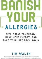 Banish Your Allergies: Feel Great Tomorrow, Have More Energy, And Take Your Life Back Again