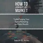 HOW TO DOMINATE ANY MARKET TURBOCHARGING YOUR DIGITAL MARKETING AND SALES RESULTS