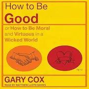 How to Be Good: Or How to Be Moral and Virtuous in a Wicked World