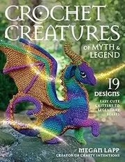 Crochet Creatures of Myth and Legend: 19 Designs Easy Cute Critters to Legendary Beasts