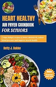 HEARTH HEALTHY AIR FRYER COOKBOOK FOR SENIORS: Crispy Delight Recipes to Lower Cholesterol, Reduce Blood Pressure and Improve Hearth Health.